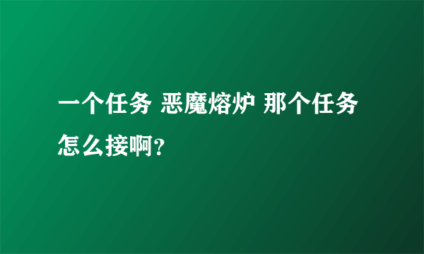 一个任务 恶魔熔炉 那个任务怎么接啊?