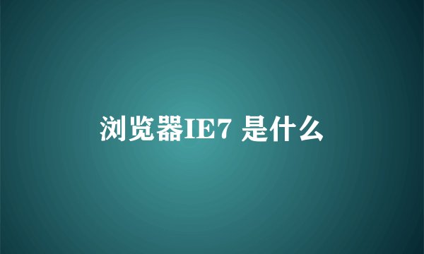 浏览器IE7 是什么