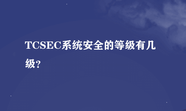 TCSEC系统安全的等级有几级?