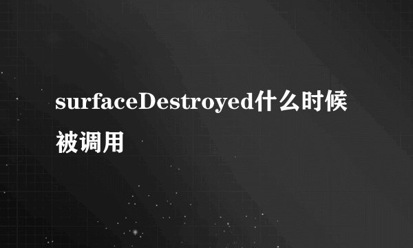 surfaceDestroyed什么时候被调用