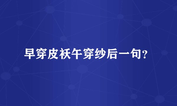 早穿皮袄午穿纱后一句？