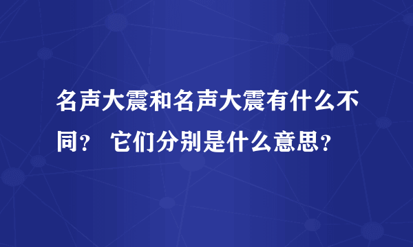 名声大震和名声大震有什么不同? 它们分别是什么意思?