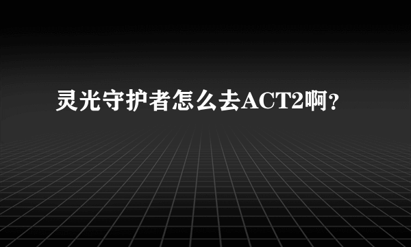 灵光守护者怎么去ACT2啊?