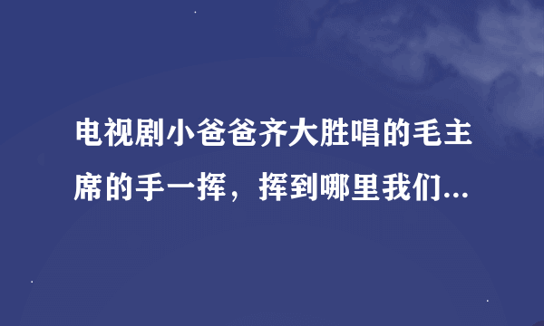 电视剧小爸爸齐大胜唱的毛主席的手一挥,挥到哪里我们到哪里的歌名是什么?