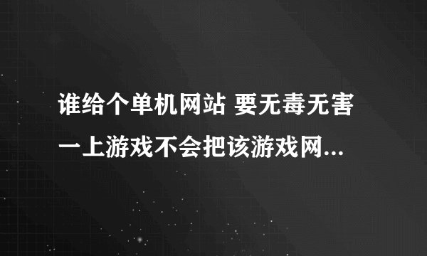 谁给个单机网站 要无毒无害 一上游戏不会把该游戏网站强制设置成首页的 单机游戏网站如题 谢谢了