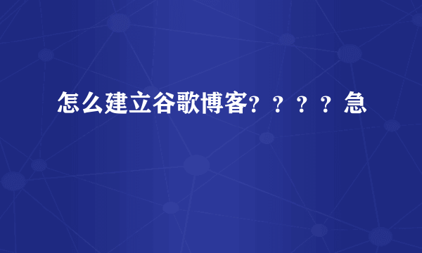 怎么建立谷歌博客????急