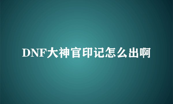 DNF大神官印记怎么出啊