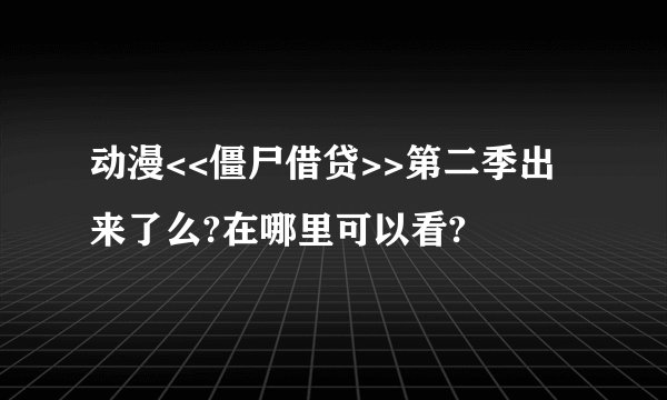 动漫<<僵尸借贷>>第二季出来了么?在哪里可以看?