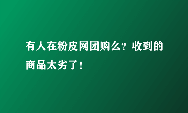 有人在粉皮网团购么？收到的商品太劣了！