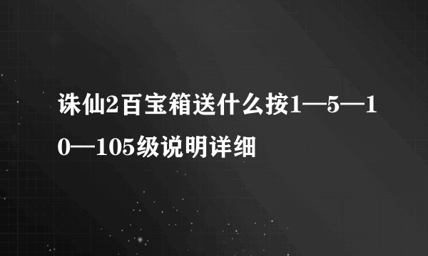 诛仙2百宝箱送什么按1—5—10—105级说明详细