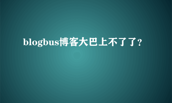 blogbus博客大巴上不了了？