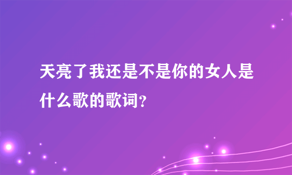 天亮了我还是不是你的女人是什么歌的歌词？