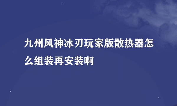 九州风神冰刃玩家版散热器怎么组装再安装啊
