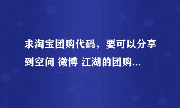 求淘宝团购代码，要可以分享到空间 微博 江湖的团购模块代码！高分！
