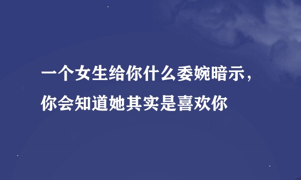 一个女生给你什么委婉暗示，你会知道她其实是喜欢你