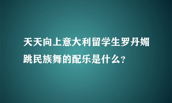 天天向上意大利留学生罗丹媚跳民族舞的配乐是什么？