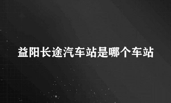 益阳长途汽车站是哪个车站