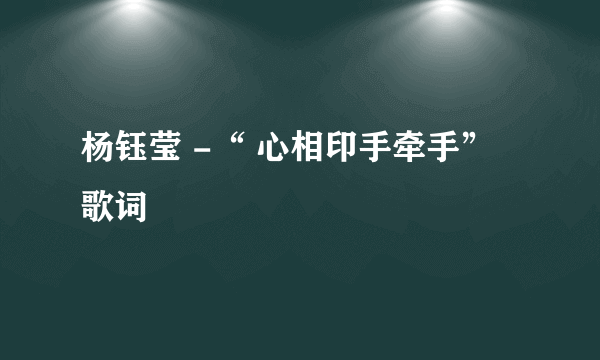 杨钰莹 -“ 心相印手牵手” 歌词