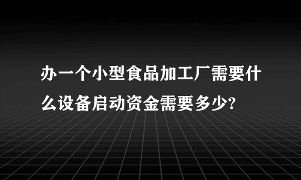 办一个小型食品加工厂需要什么设备启动资金需要多少?