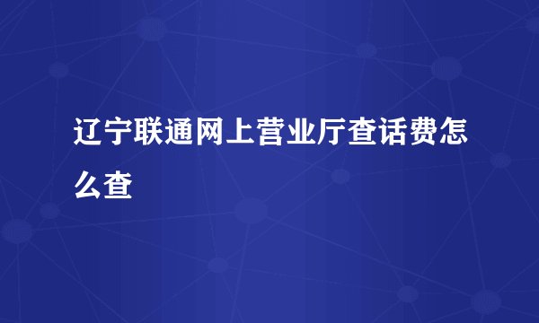 辽宁联通网上营业厅查话费怎么查