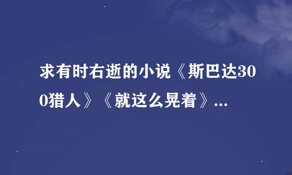 求有时右逝的小说《斯巴达300猎人》《就这么晃着》《致命之夜》《黑帮盛世》《那年我姓又》《如果2》
