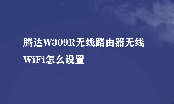腾达W309R无线路由器无线WiFi怎么设置