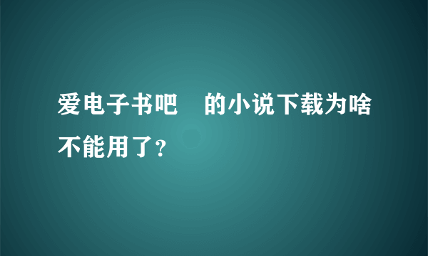 爱电子书吧 的小说下载为啥不能用了？