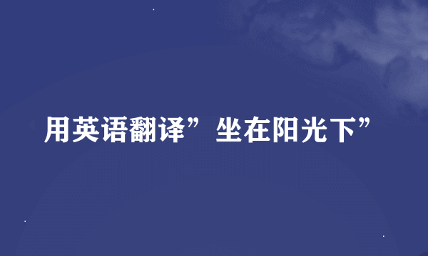 用英语翻译”坐在阳光下”