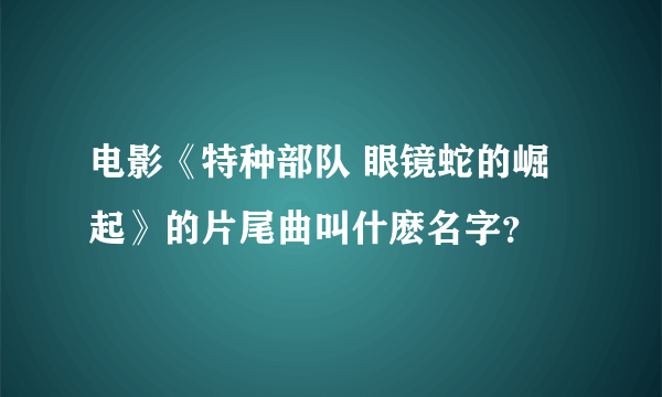 电影《特种部队 眼镜蛇的崛起》的片尾曲叫什麽名字?