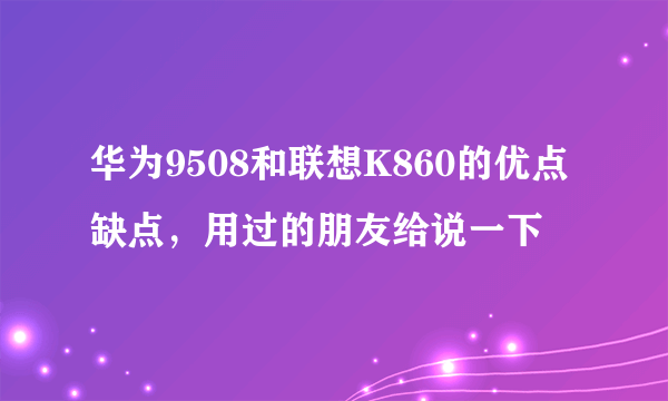 华为9508和联想K860的优点缺点，用过的朋友给说一下