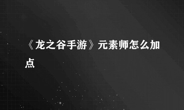 《龙之谷手游》元素师怎么加点