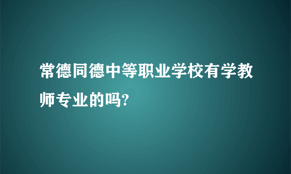 常德同德中等职业学校有学教师专业的吗?
