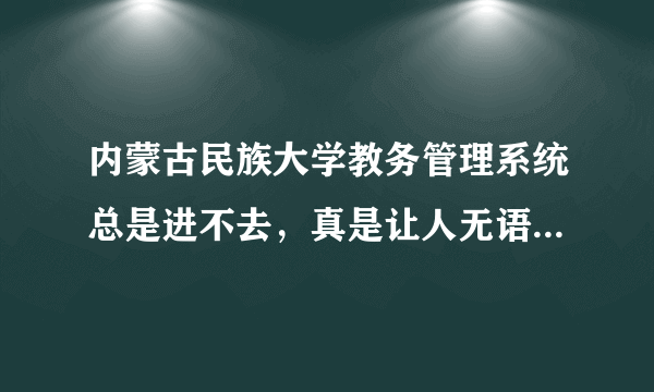 内蒙古民族大学教务管理系统总是进不去，真是让人无语，民大还有什么网络没能水吗？