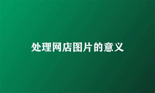 处理网店图片的意义