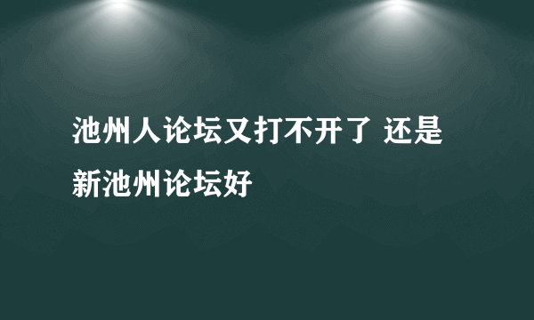 池州人论坛又打不开了 还是新池州论坛好