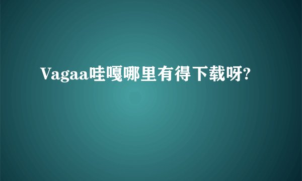 Vagaa哇嘎哪里有得下载呀?