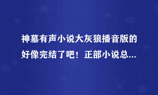 神墓有声小说大灰狼播音版的好像完结了吧！正部小说总共有多少章啊？