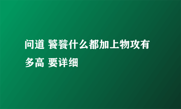 问道 饕餮什么都加上物攻有多高 要详细