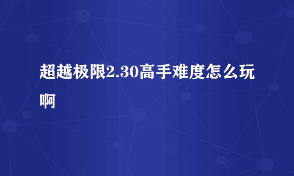 超越极限2.30高手难度怎么玩啊