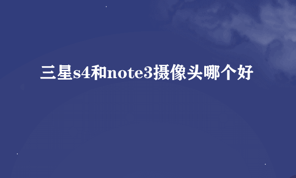 三星s4和note3摄像头哪个好