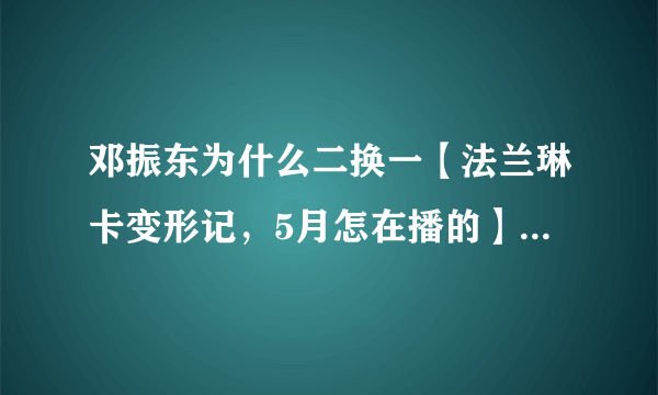 邓振东为什么二换一【法兰琳卡变形记，5月怎在播的】而且不是同一个城市换过去。为什么、、、好心人帮帮忙