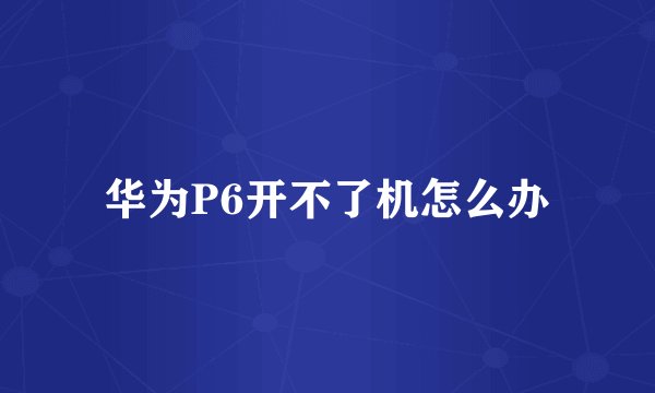 华为P6开不了机怎么办