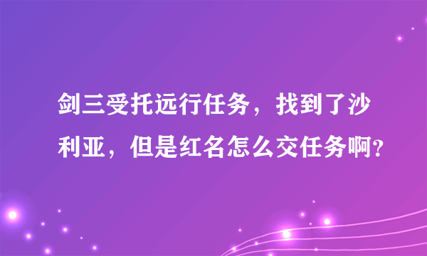 剑三受托远行任务，找到了沙利亚，但是红名怎么交任务啊？