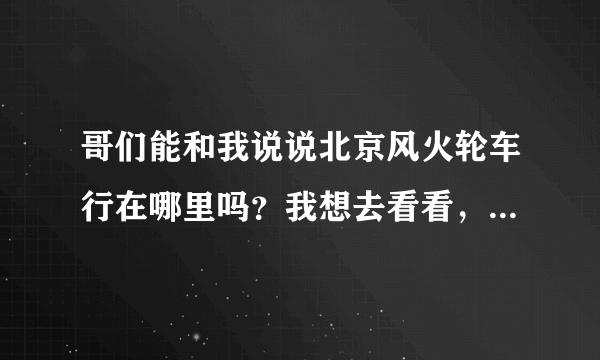哥们能和我说说北京风火轮车行在哪里吗？我想去看看，买辆摩托车玩玩！谢谢！
