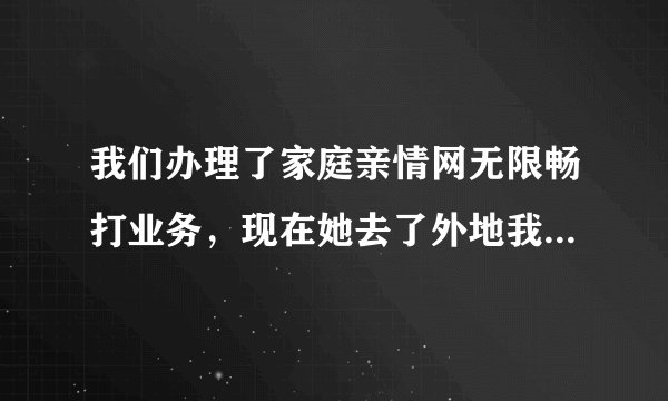 我们办理了家庭亲情网无限畅打业务，现在她去了外地我在本地，通话要漫游长途费吗？