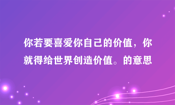 你若要喜爱你自己的价值，你就得给世界创造价值。的意思