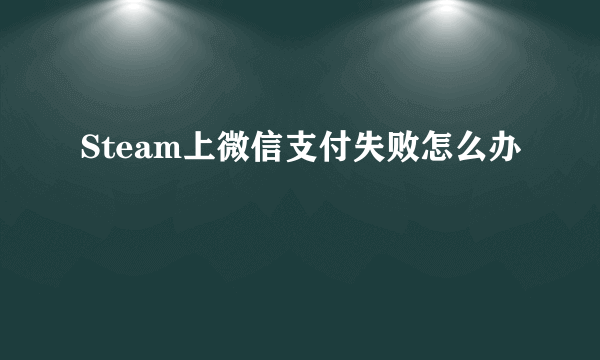 Steam上微信支付失败怎么办