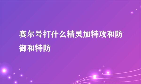 赛尔号打什么精灵加特攻和防御和特防