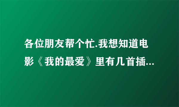 各位朋友帮个忙.我想知道电影《我的最爱》里有几首插曲?名字是什么?是谁唱的?