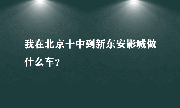 我在北京十中到新东安影城做什么车？